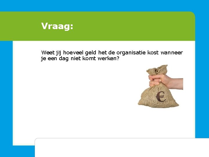 Vraag: Weet jij hoeveel geld het de organisatie kost wanneer je een dag niet