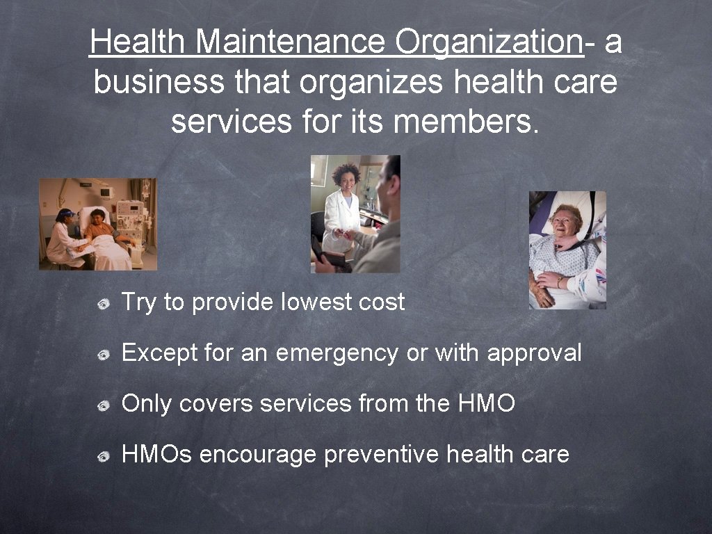 Health Maintenance Organization- a business that organizes health care services for its members. Try