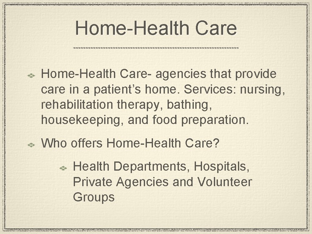 Home-Health Care- agencies that provide care in a patient’s home. Services: nursing, rehabilitation therapy,