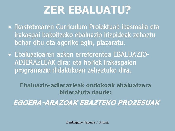 ZER EBALUATU? • Ikastetxearen Curriculum Proiektuak ikasmaila eta irakasgai bakoitzeko ebaluazio irizpideak zehaztu behar