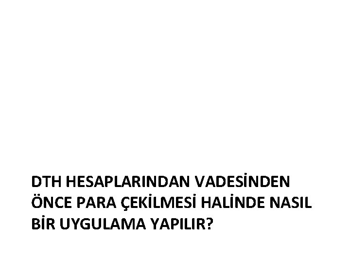 DTH HESAPLARINDAN VADESİNDEN ÖNCE PARA ÇEKİLMESİ HALİNDE NASIL BİR UYGULAMA YAPILIR? 