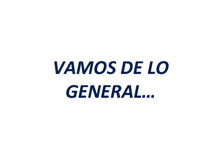 VAMOS DE LO GENERAL… VAMOS DE LO GENERAL…