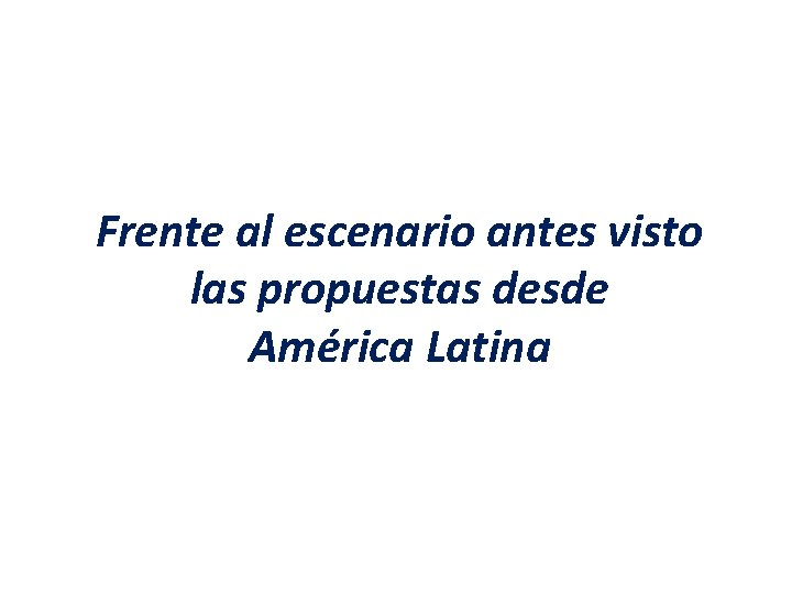 Frente al escenario antes visto las propuestas desde América Latina Frente al escenario antes visto las propuestas desde América Latina