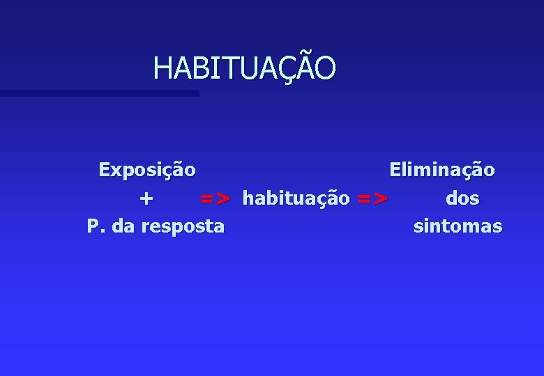 HABITUAÇÃO Exposição Eliminação + => habituação => dos P. da resposta sintomas 