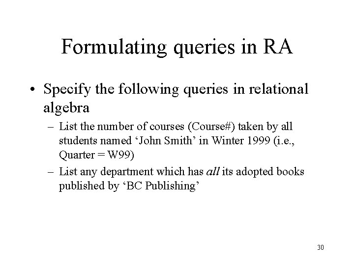 Formulating queries in RA • Specify the following queries in relational algebra – List