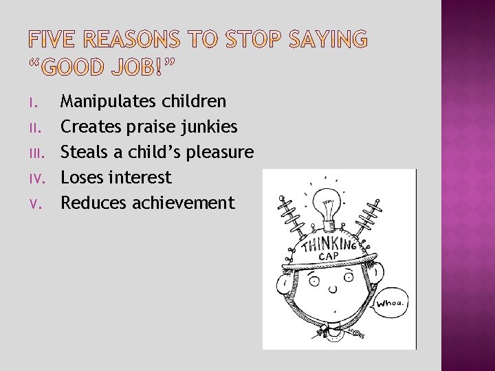 I. III. IV. V. Manipulates children Creates praise junkies Steals a child’s pleasure Loses