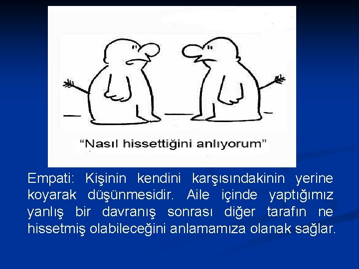 Empati: Kişinin kendini karşısındakinin yerine koyarak düşünmesidir. Aile içinde yaptığımız yanlış bir davranış sonrası