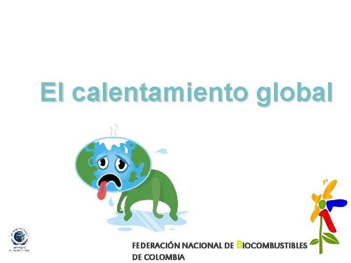 El calentamiento global FEDERACIÓN NACIONAL DE BIOCOMBUSTIBLES DE COLOMBIA 