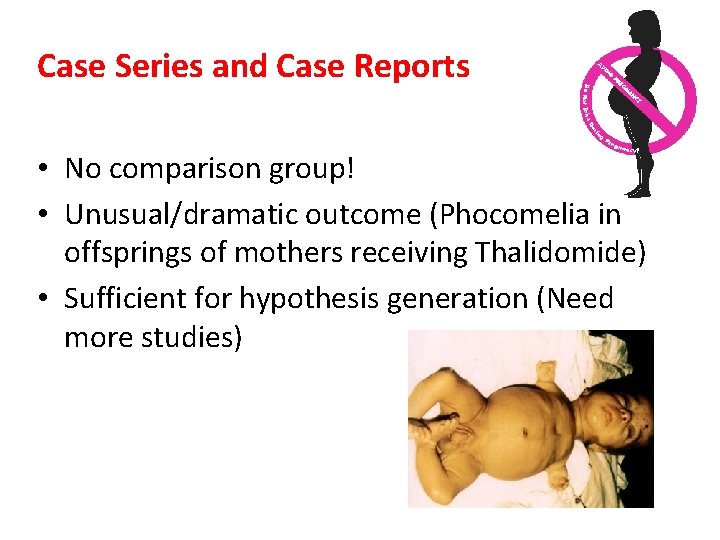 Case Series and Case Reports • No comparison group! • Unusual/dramatic outcome (Phocomelia in