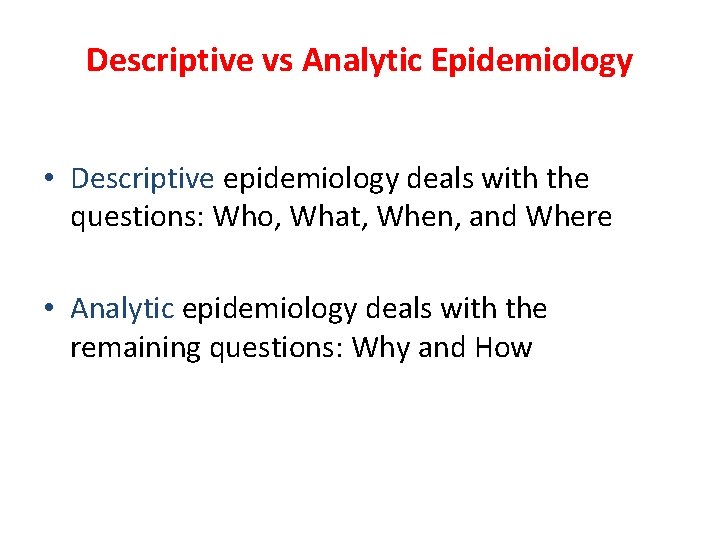 Descriptive vs Analytic Epidemiology • Descriptive epidemiology deals with the questions: Who, What, When,