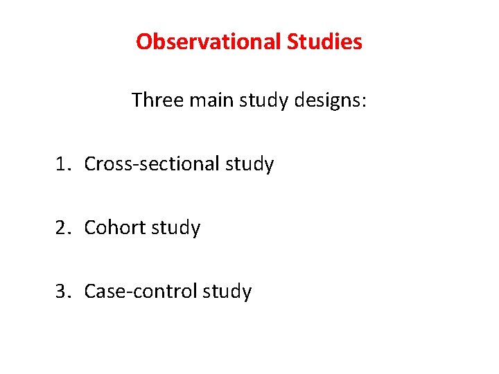 Observational Studies Three main study designs: 1. Cross-sectional study 2. Cohort study 3. Case-control Observational Studies Three main study designs: 1. Cross-sectional study 2. Cohort study 3. Case-control