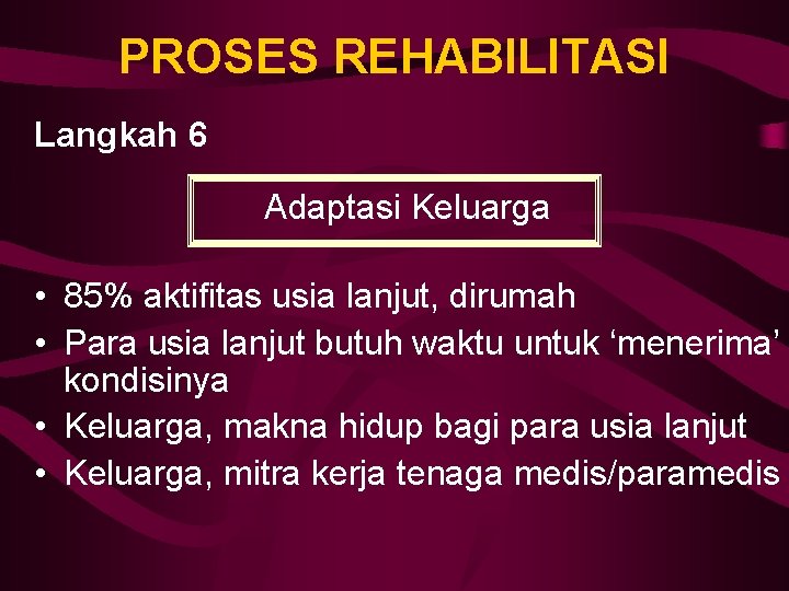 PROSES REHABILITASI Langkah 6 Adaptasi Keluarga • 85% aktifitas usia lanjut, dirumah • Para