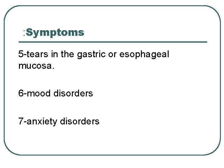: Symptoms 5 -tears in the gastric or esophageal mucosa. 6 -mood disorders 7