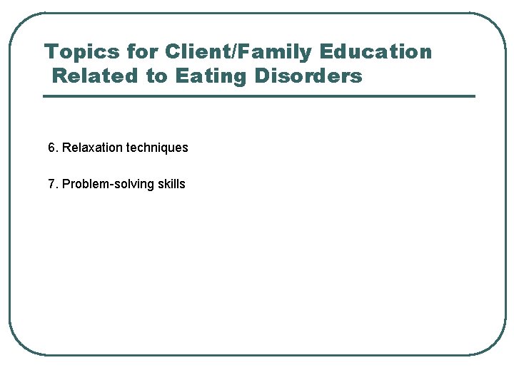 Topics for Client/Family Education Related to Eating Disorders 6. Relaxation techniques 7. Problem-solving skills