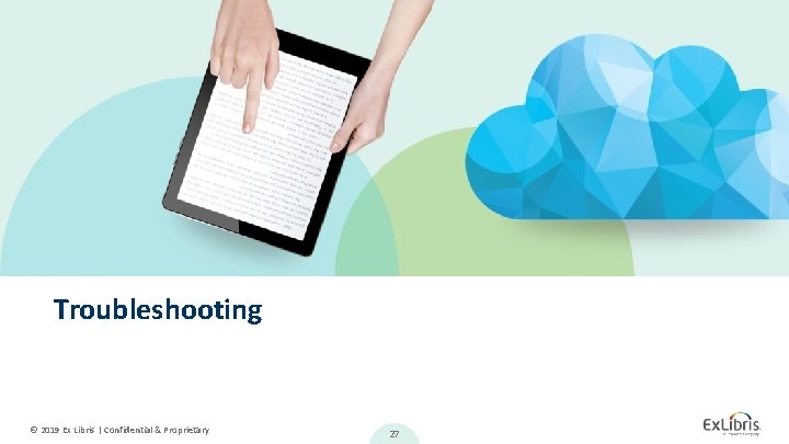 Troubleshooting © 2019 Ex Libris | Confidential & Proprietary 27 