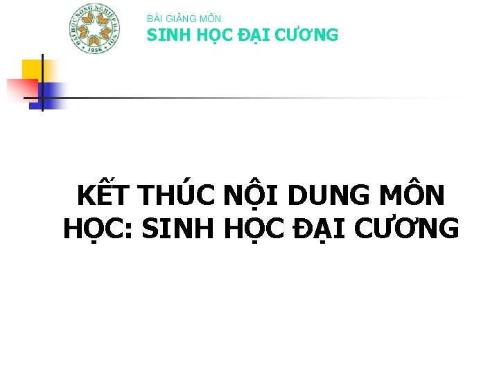 BÀI GIẢNG MÔN: SINH HỌC ĐẠI CƯƠNG KẾT THÚC NỘI DUNG MÔN HỌC: SINH