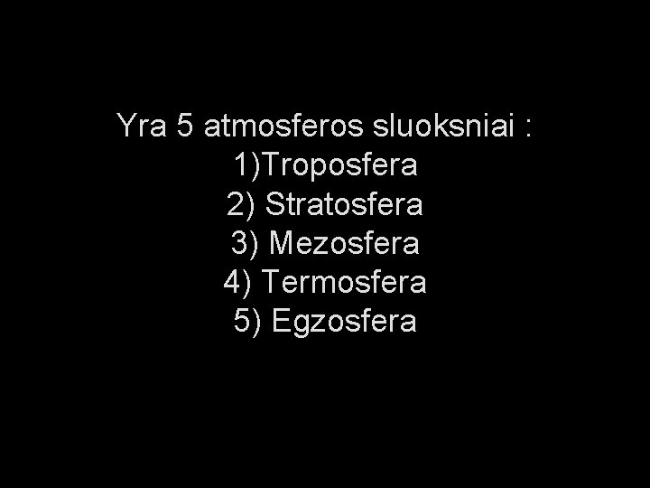 Yra 5 atmosferos sluoksniai : 1)Troposfera 2) Stratosfera 3) Mezosfera 4) Termosfera 5) Egzosfera