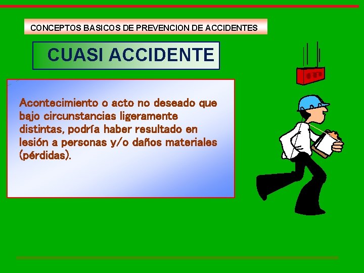 CONCEPTOS BASICOS DE PREVENCION DE ACCIDENTES CUASI ACCIDENTE Acontecimiento o acto no deseado que