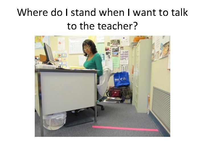 Where do I stand when I want to talk to the teacher? 