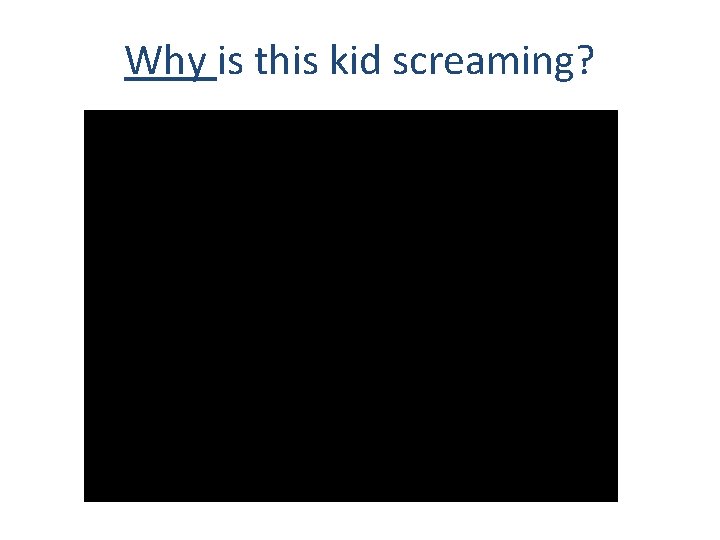 Why is this kid screaming? 