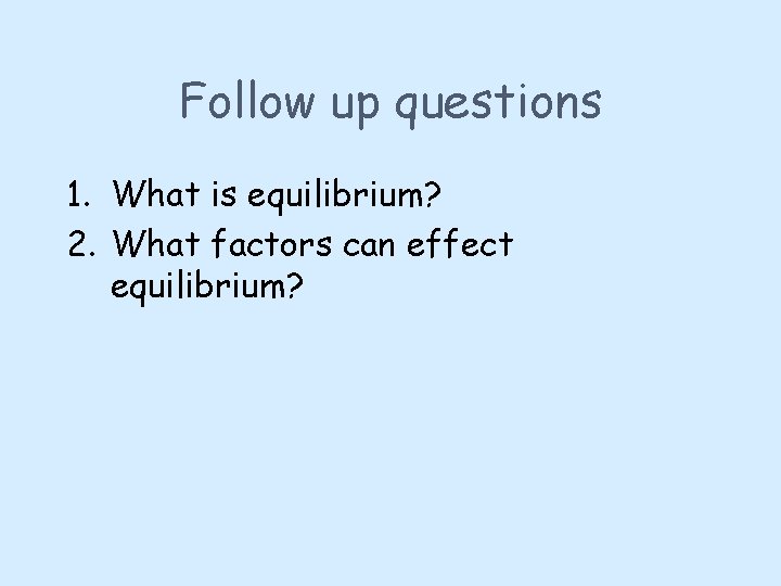 Follow up questions 1. What is equilibrium? 2. What factors can effect equilibrium? 