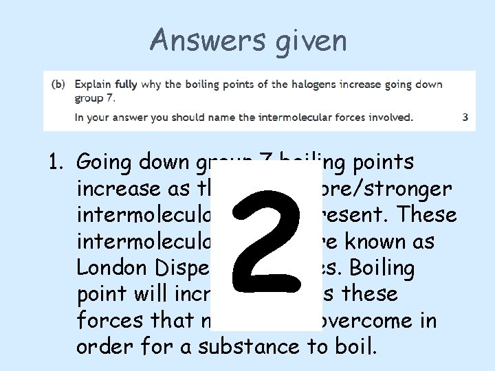 Answers given 2 1. Going down group 7 boiling points increase as there are