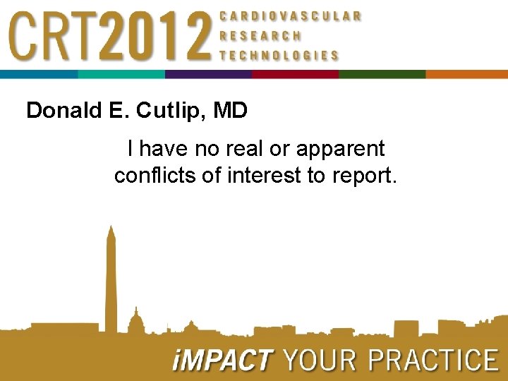 Donald E. Cutlip, MD I have no real or apparent conflicts of interest to Donald E. Cutlip, MD I have no real or apparent conflicts of interest to