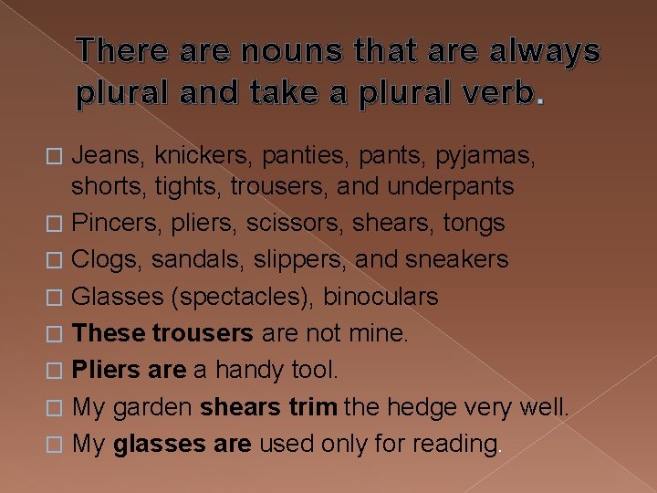 There are nouns that are always plural and take a plural verb. Jeans, knickers,