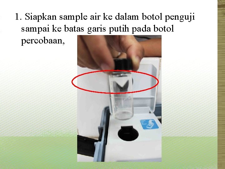 1. Siapkan sample air ke dalam botol penguji sampai ke batas garis putih pada