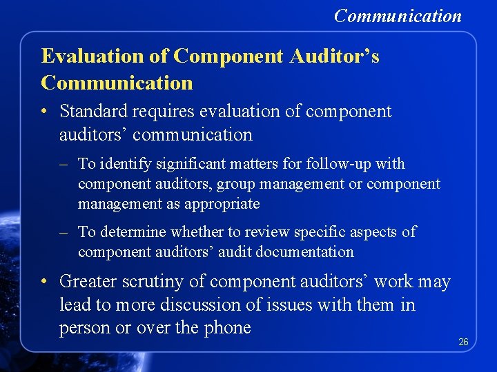 Communication Evaluation of Component Auditor’s Communication • Standard requires evaluation of component auditors’ communication