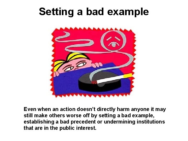 Setting a bad example Even when an action doesn’t directly harm anyone it may