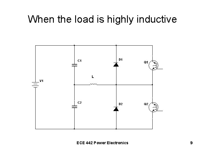 When the load is highly inductive ECE 442 Power Electronics 9 
