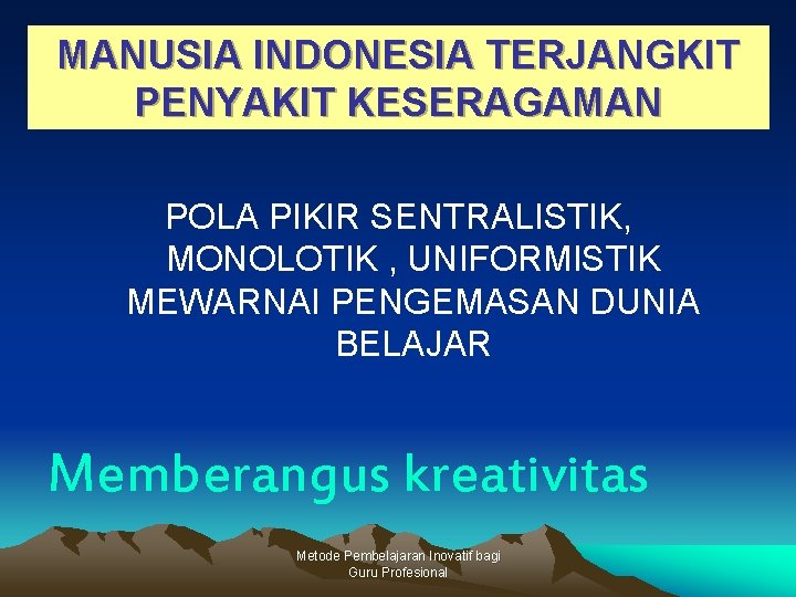 MANUSIA INDONESIA TERJANGKIT PENYAKIT KESERAGAMAN POLA PIKIR SENTRALISTIK, MONOLOTIK , UNIFORMISTIK MEWARNAI PENGEMASAN DUNIA