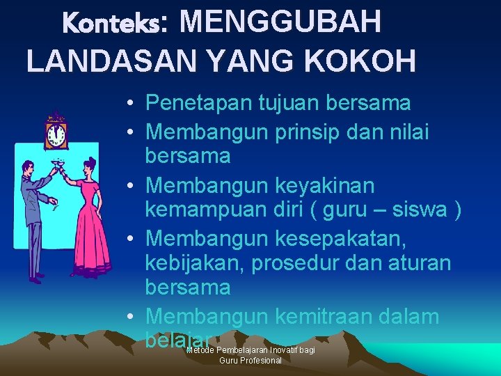 Konteks: MENGGUBAH LANDASAN YANG KOKOH • Penetapan tujuan bersama • Membangun prinsip dan nilai