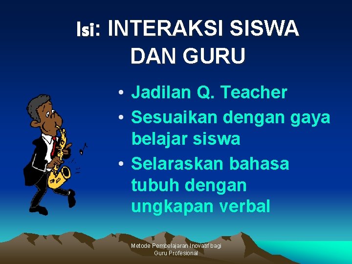 Isi: INTERAKSI SISWA DAN GURU • Jadilan Q. Teacher • Sesuaikan dengan gaya belajar