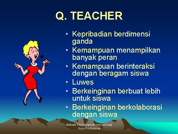 Q. TEACHER • Kepribadian berdimensi ganda • Kemampuan menampilkan banyak peran • Kemampuan berinteraksi