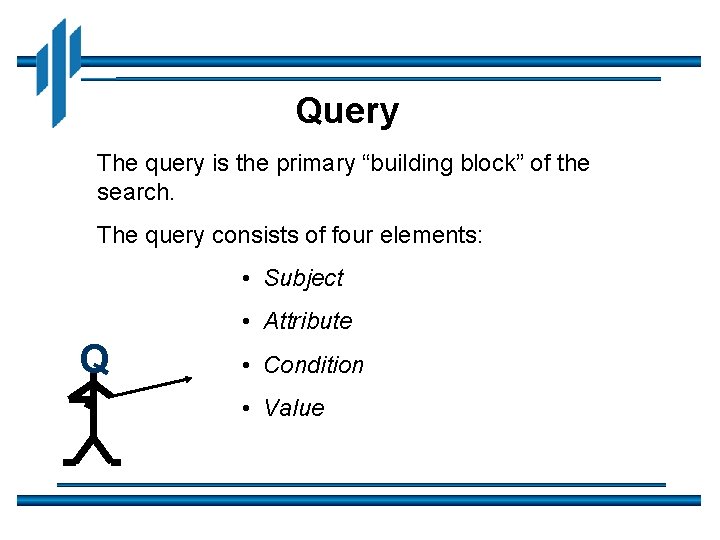 Query The query is the primary “building block” of the search. The query consists