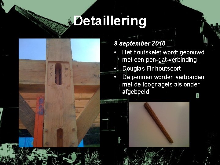 Detaillering 9 september 2010 • Het houtskelet wordt gebouwd met een pen-gat-verbinding. • Douglas