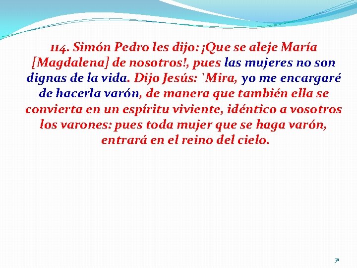 114. Simón Pedro les dijo: ¡Que se aleje María [Magdalena] de nosotros!, pues las