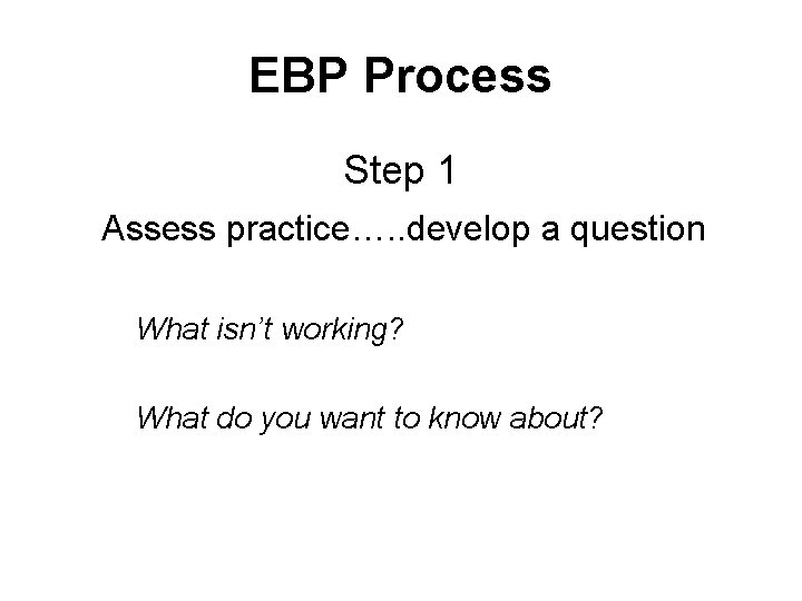 EBP Process Step 1 Assess practice…. . develop a question What isn’t working? What