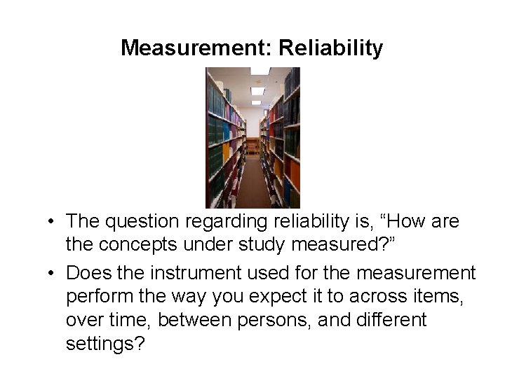 Measurement: Reliability • The question regarding reliability is, “How are the concepts under study