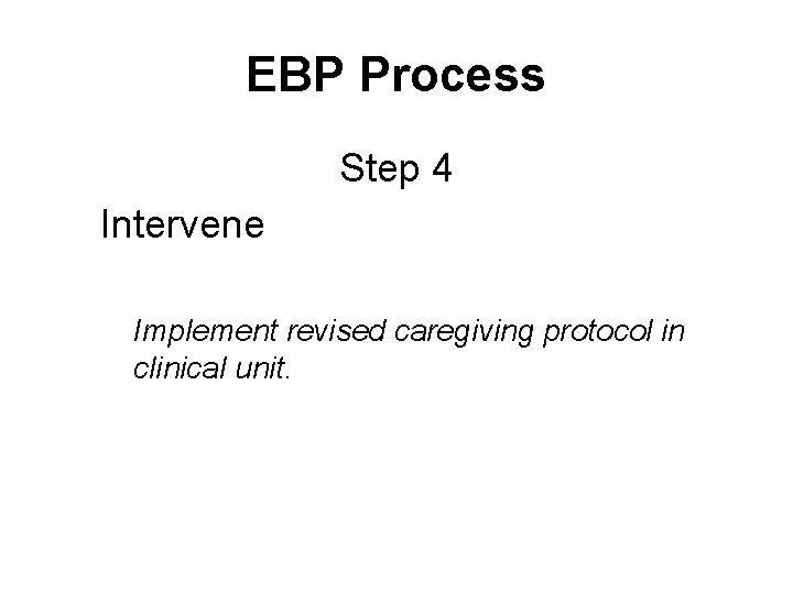 EBP Process Step 4 Intervene Implement revised caregiving protocol in clinical unit. 