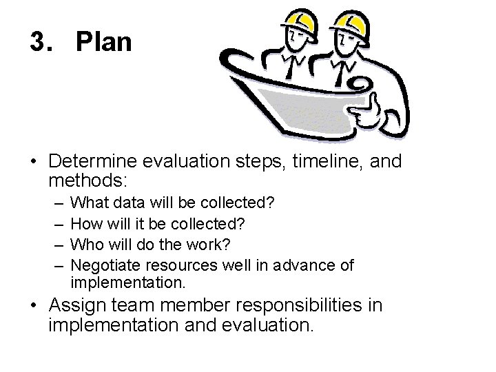 3. Plan • Determine evaluation steps, timeline, and methods: – – What data will