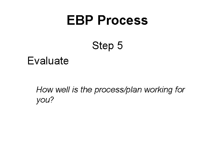 EBP Process Step 5 Evaluate How well is the process/plan working for you? 