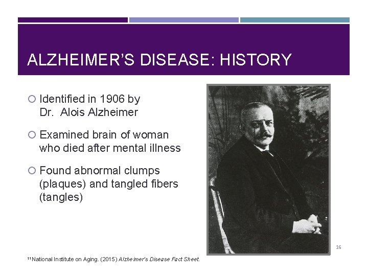 ALZHEIMER’S DISEASE: HISTORY Identified in 1906 by Dr. Alois Alzheimer Examined brain of woman