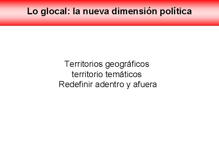 Lo glocal: la nueva dimensión política Territorios geográficos territorio temáticos Redefinir adentro y afuera