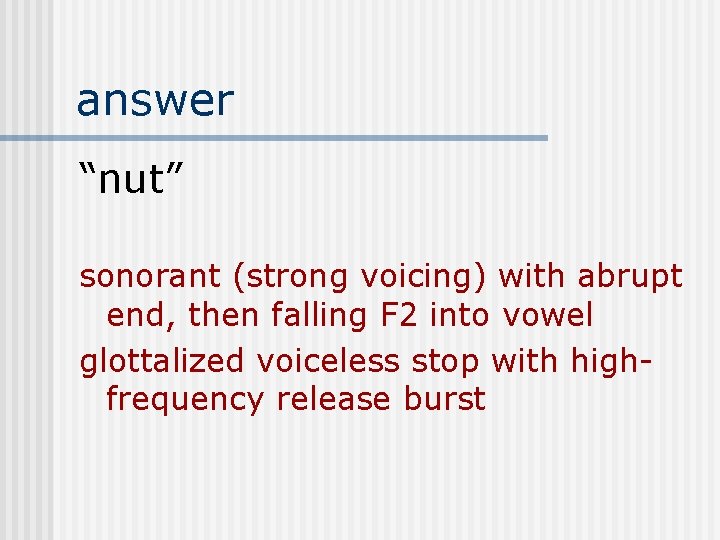 answer “nut” sonorant (strong voicing) with abrupt end, then falling F 2 into vowel