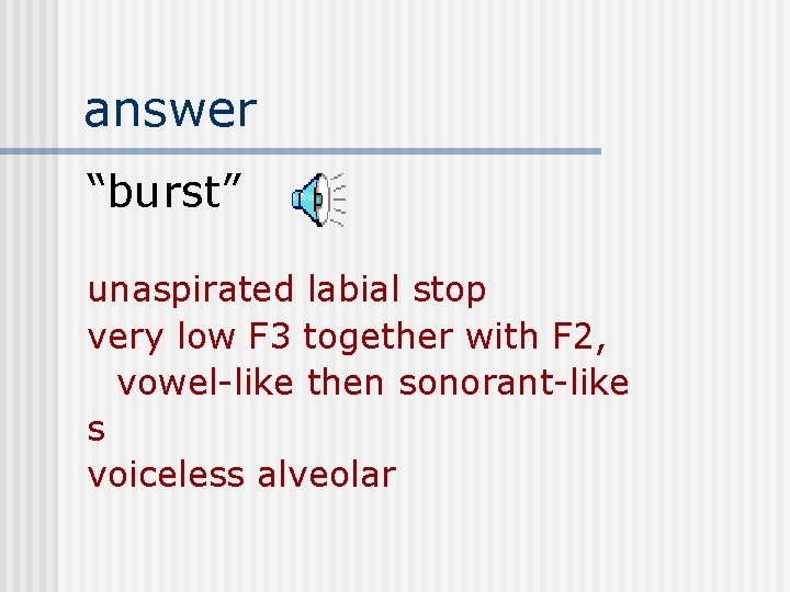answer “burst” unaspirated labial stop very low F 3 together with F 2, vowel-like