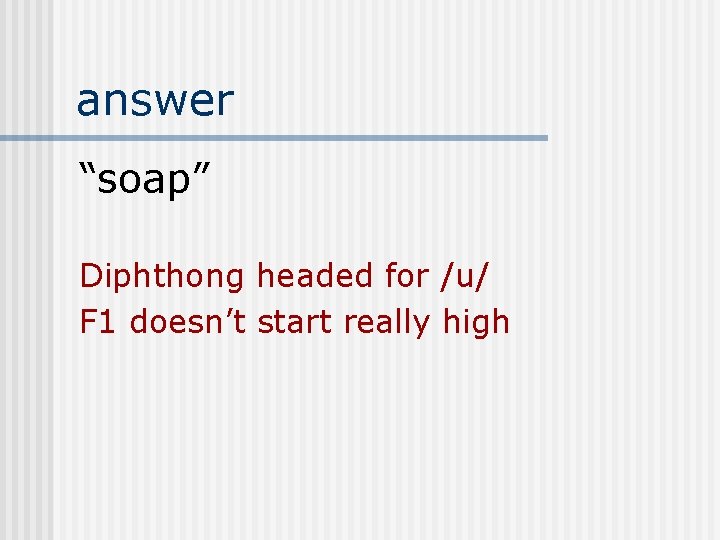 answer “soap” Diphthong headed for /u/ F 1 doesn’t start really high 