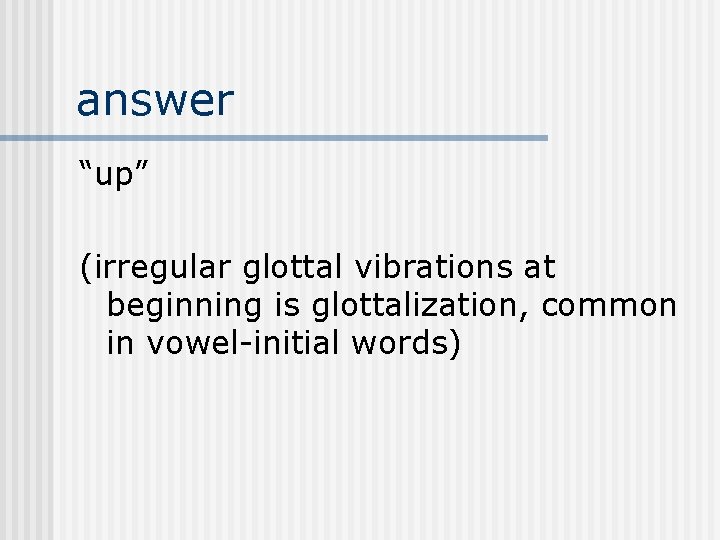 answer “up” (irregular glottal vibrations at beginning is glottalization, common in vowel-initial words) 